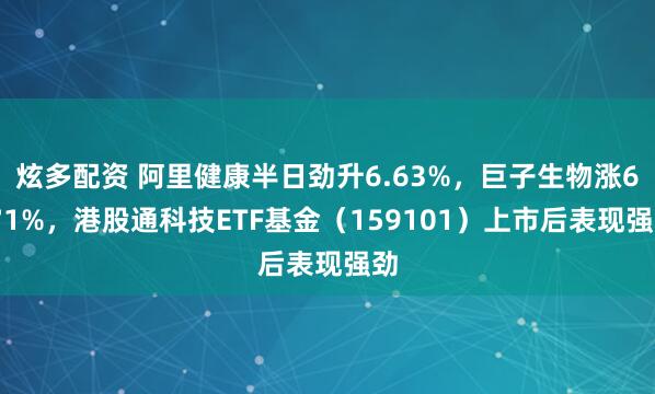 炫多配资 阿里健康半日劲升6.63%,巨子生物涨6.71%,港股通科技ETF基金(159101)上市后表现强劲