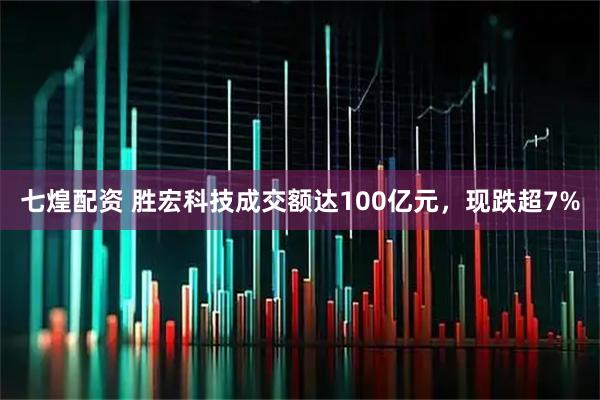 七煌配资 胜宏科技成交额达100亿元，现跌超7%