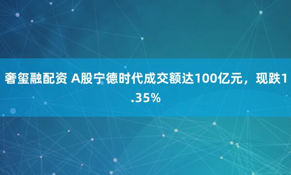 奢玺融配资 A股宁德时代成交额达100亿元，现跌1.35%