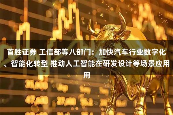 首胜证券 工信部等八部门：加快汽车行业数字化、智能化转型 推动人工智能在研发设计等场景应用