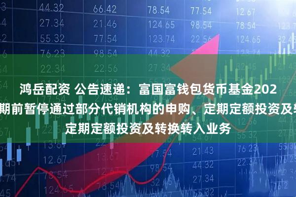 鸿岳配资 公告速递：富国富钱包货币基金2025年国庆节假期前暂停通过部分代销机构的申购、定期定额投资及转换转入业务