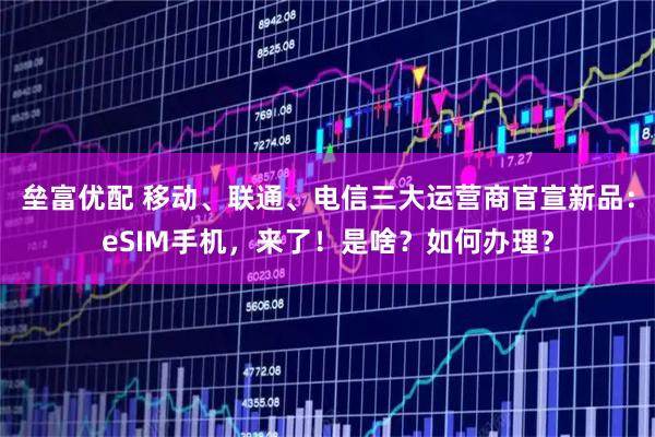 垒富优配 移动、联通、电信三大运营商官宣新品：eSIM手机，来了！是啥？如何办理？