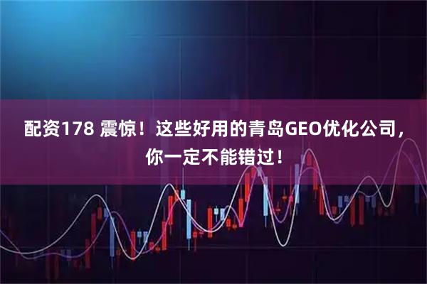 配资178 震惊！这些好用的青岛GEO优化公司，你一定不能错过！