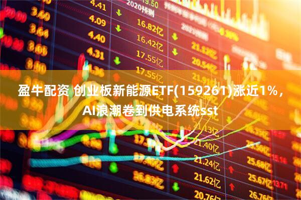 盈牛配资 创业板新能源ETF(159261)涨近1%，AI浪潮卷到供电系统sst