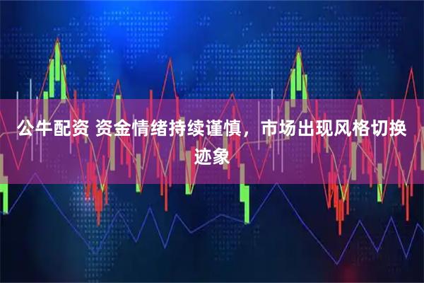 公牛配资 资金情绪持续谨慎,市场出现风格切换迹象