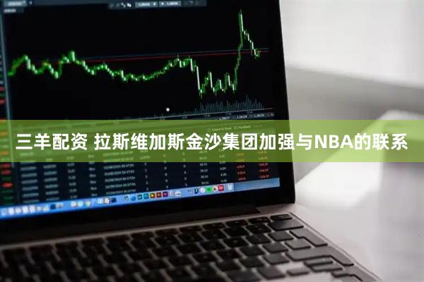 三羊配资 拉斯维加斯金沙集团加强与NBA的联系