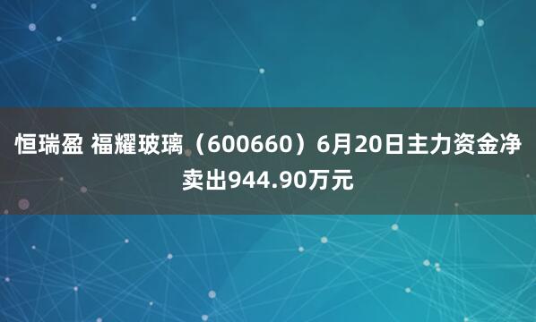 恒瑞盈 福耀玻璃(600660)6月20日主力资金净卖出944.90万元