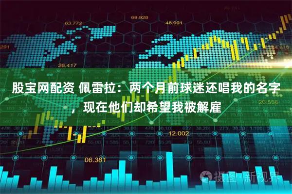 股宝网配资 佩雷拉：两个月前球迷还唱我的名字，现在他们却希望我被解雇