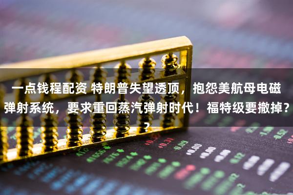 一点钱程配资 特朗普失望透顶，抱怨美航母电磁弹射系统，要求重回蒸汽弹射时代！福特级要撤掉？