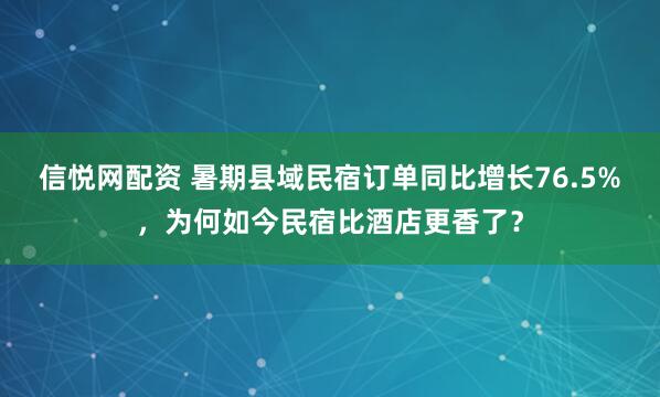 信悦网配资 暑期县域民宿订单同比增长76.5%，为何如今民宿比酒店更香了？