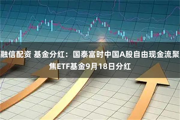 融信配资 基金分红：国泰富时中国A股自由现金流聚焦ETF基金9月18日分红