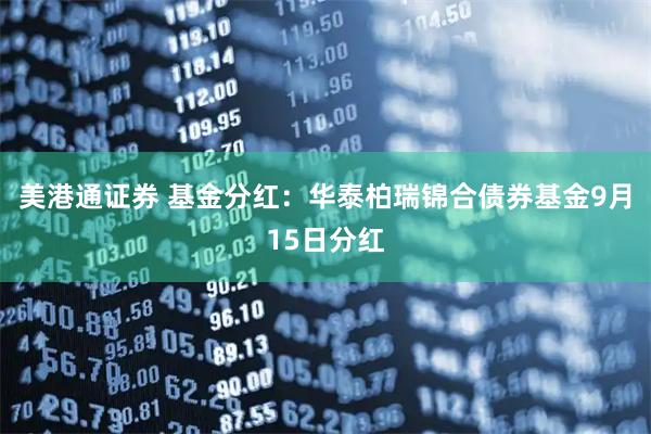 美港通证券 基金分红：华泰柏瑞锦合债券基金9月15日分红