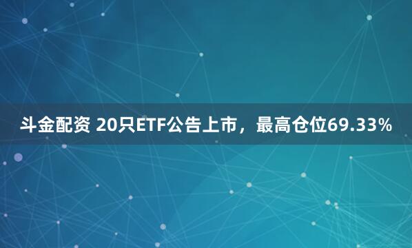 斗金配资 20只ETF公告上市，最高仓位69.33%
