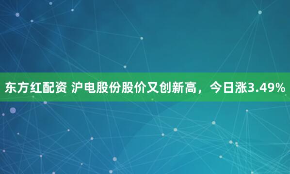 东方红配资 沪电股份股价又创新高，今日涨3.49%