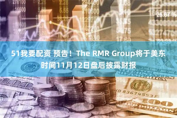51我要配资 预告！The RMR Group将于美东时间11月12日盘后披露财报