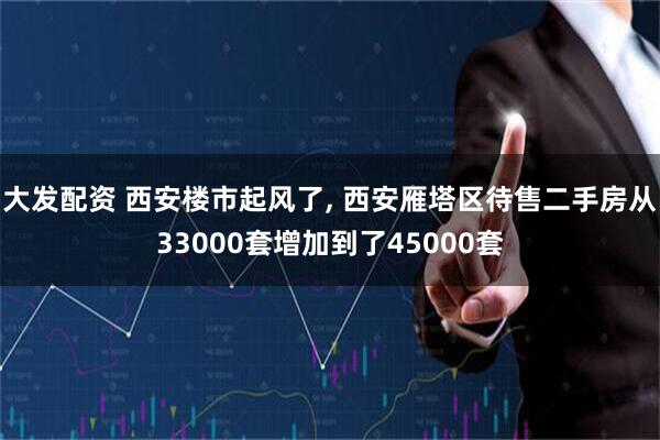 大发配资 西安楼市起风了, 西安雁塔区待售二手房从33000套增加到了45000套