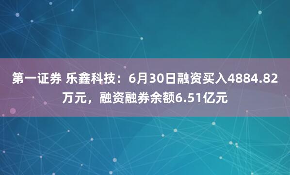 第一证券 乐鑫科技：6月30日融资买入4884.82万元，融资融券余额6.51亿元