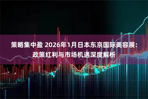 策略集中盈 2026年1月日本东京国际美容展：政策红利与市场机遇深度解析