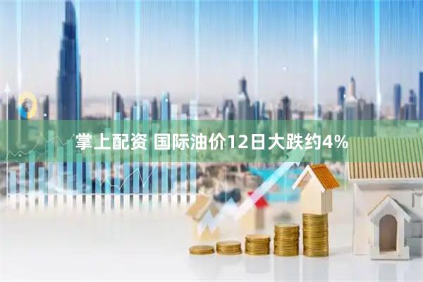 掌上配资 国际油价12日大跌约4%