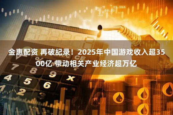 金惠配资 再破纪录!2025年中国游戏收入超3500亿 带动相关产业经济超万亿