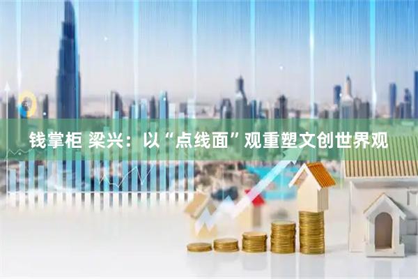 钱掌柜 梁兴：以“点线面”观重塑文创世界观
