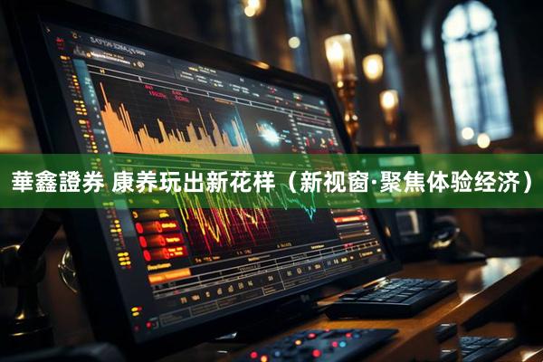 華鑫證券 康养玩出新花样（新视窗·聚焦体验经济）