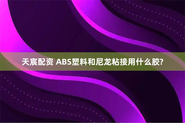 天宸配资 ABS塑料和尼龙粘接用什么胶?