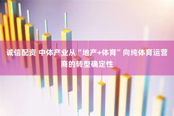 诚信配资 中体产业从“地产+体育”向纯体育运营商的转型确定性